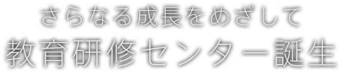 さらなる成長をめざして 教育研修センター誕生